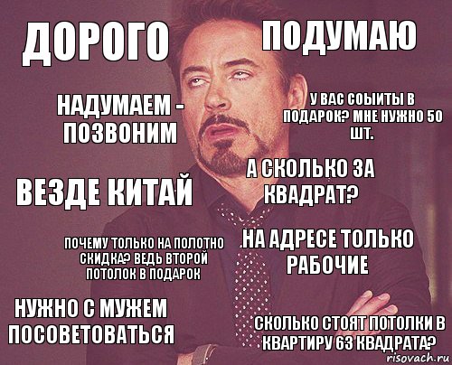 Дорого Подумаю Везде Китай Нужно с мужем посоветоваться На адресе только рабочие А сколько за квадрат? Почему только на полотно скидка? Ведь второй ПОТОЛОК в подарок Сколько стоят потолки в квартиру 63 квадрата? Надумаем - позвоним У вас соыиты в подарок? Мне нужно 50 шт., Комикс мое лицо