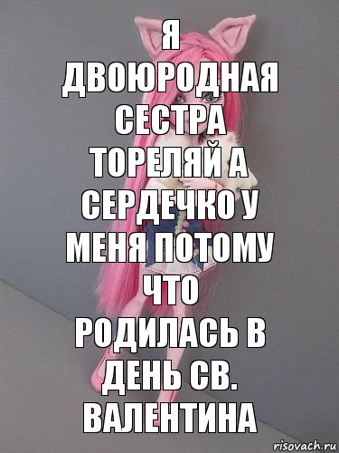 я двоюродная сестра тореляй а сердечко у меня потому что родилась в день св. валентина