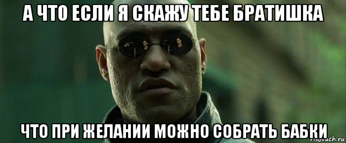 а что если я скажу тебе братишка что при желании можно собрать бабки, Мем  морфеус