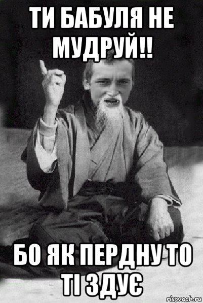 ти бабуля не мудруй!! бо як пердну то ті здує, Мем Мудрий паца