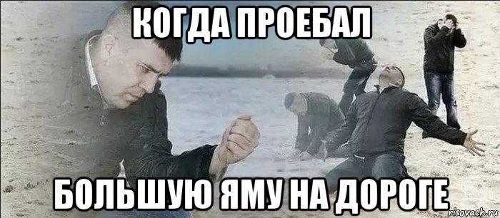 когда проебал большую яму на дороге