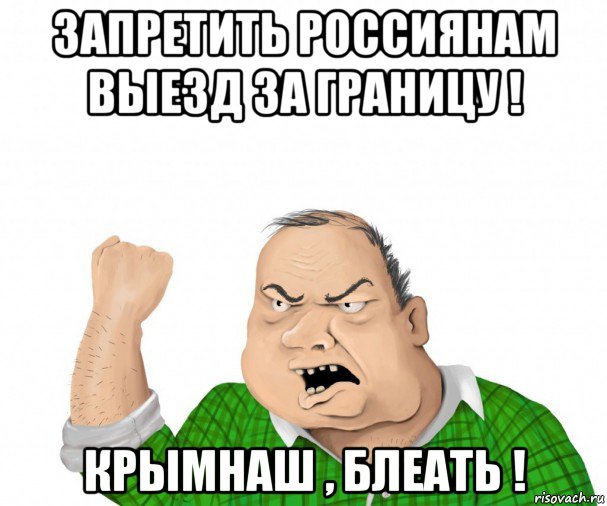 запретить россиянам выезд за границу ! крымнаш , блеать !, Мем мужик