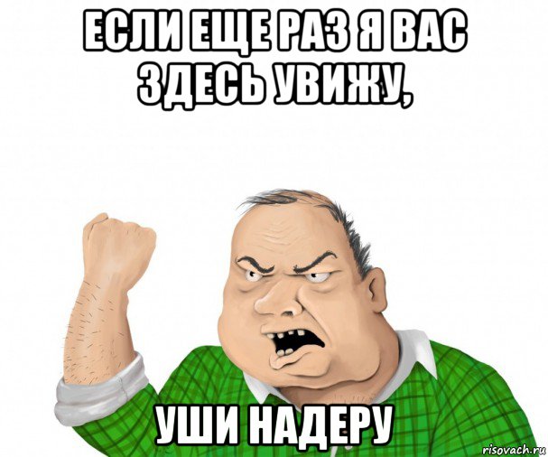 если еще раз я вас здесь увижу, уши надеру, Мем мужик