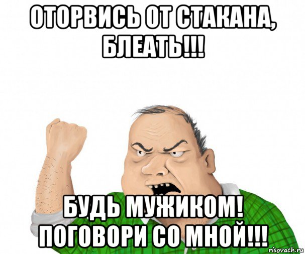 оторвись от стакана, блеать!!! будь мужиком! поговори со мной!!!, Мем мужик