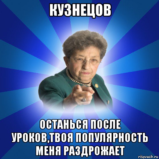 кузнецов останься после уроков,твоя популярность меня раздрожает, Мем Наталья Ивановна