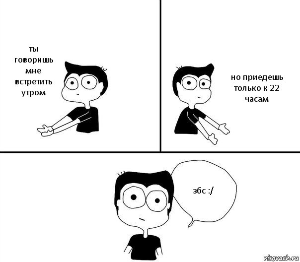 ты говоришь мне встретить утром но приедешь только к 22 часам збс :/, Комикс Не надо так (парень)