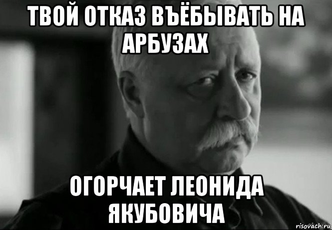 твой отказ въёбывать на арбузах огорчает леонида якубовича, Мем Не расстраивай Леонида Аркадьевича