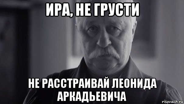 ира, не грусти не расстраивай леонида аркадьевича, Мем Не огорчай Леонида Аркадьевича