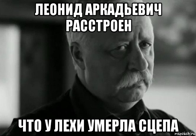 леонид аркадьевич расстроен что у лехи умерла сцепа, Мем Не расстраивай Леонида Аркадьевича