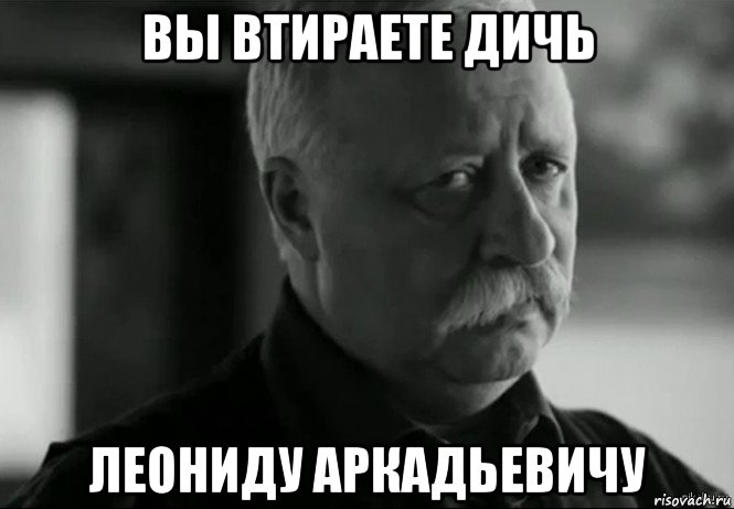 вы втираете дичь леониду аркадьевичу, Мем Не расстраивай Леонида Аркадьевича