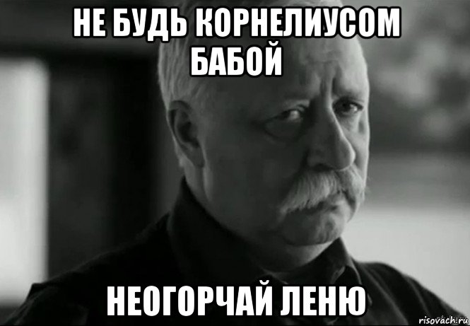 не будь корнелиусом бабой неогорчай леню, Мем Не расстраивай Леонида Аркадьевича