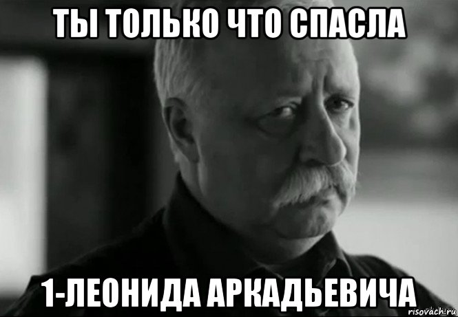 ты только что спасла 1-леонида аркадьевича, Мем Не расстраивай Леонида Аркадьевича