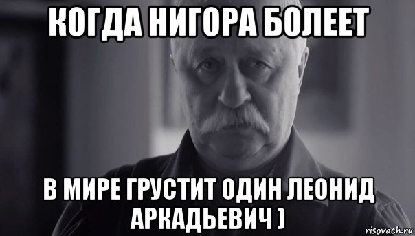 когда нигора болеет в мире грустит один леонид аркадьевич ), Мем Не огорчай Леонида Аркадьевича