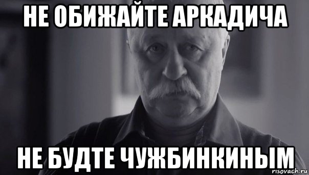 не обижайте аркадича не будте чужбинкиным, Мем Не огорчай Леонида Аркадьевича