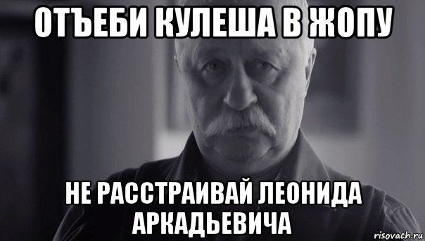 отъеби кулеша в жопу не расстраивай леонида аркадьевича, Мем Не огорчай Леонида Аркадьевича