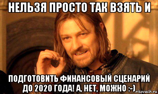 нельзя просто так взять и подготовить финансовый сценарий до 2020 года! а, нет, можно :-), Мем Нельзя просто так взять и (Боромир мем)