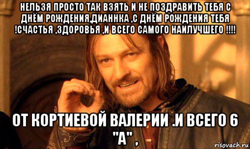 нельзя просто так взять и не поздравить тебя с днём рождения,дианнка ,с днём рождения тебя !счастья ,здоровья ,и всего самого наилучшего !!!! от кортиевой валерии .и всего 6 "а" ,, Мем Нельзя просто так взять и (Боромир мем)