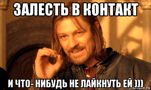 залесть в контакт и что- нибудь не лайкнуть ей ))), Мем Нельзя просто так взять и (Боромир мем)