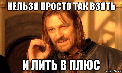 нельзя просто так взять и лить в плюс, Мем Нельзя просто так взять и (Боромир мем)