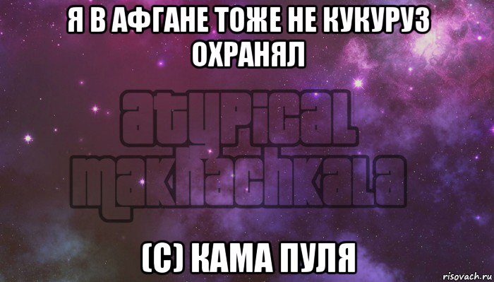 я в афгане тоже не кукуруз охранял (с) кама пуля