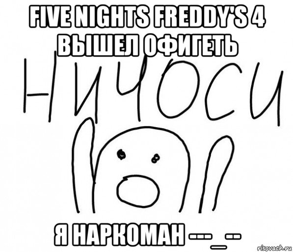 five nights freddy's 4 вышел офигеть я наркоман ---_--, Мем  Ничоси