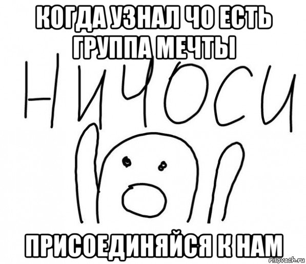 когда узнал чо есть группа мечты присоединяйся к нам, Мем  Ничоси