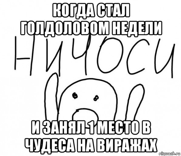 когда стал голдоловом недели и занял 1 место в чудеса на виражах, Мем  Ничоси