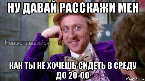 ну давай расскажи мен как ты не хочешь сидеть в среду до 20-00, Мем Ну давай расскажи мне