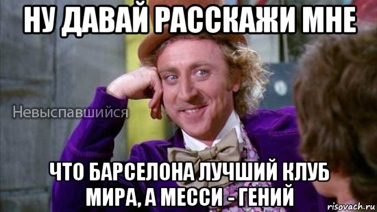 ну давай расскажи мне что барселона лучший клуб мира, а месси - гений, Мем Ну давай расскажи мне