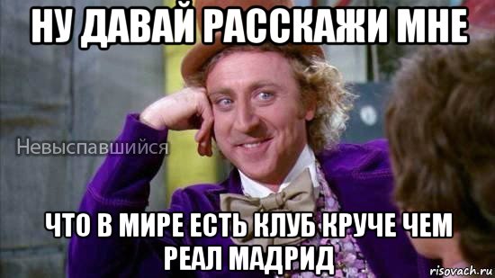 ну давай расскажи мне что в мире есть клуб круче чем реал мадрид, Мем Ну давай расскажи мне