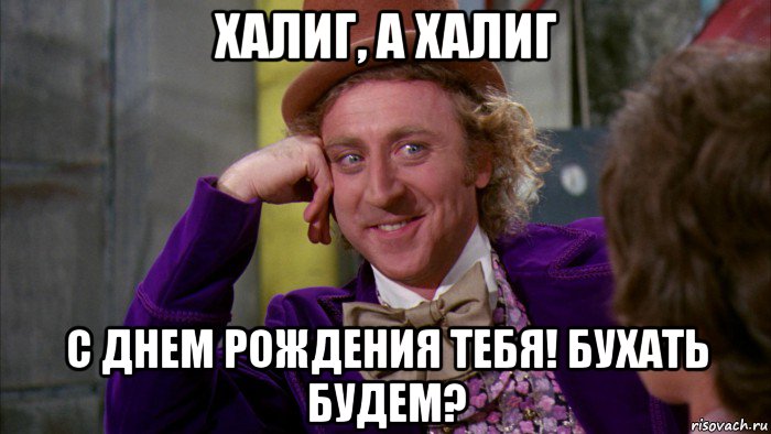 халиг, а халиг с днем рождения тебя! бухать будем?, Мем Ну давай расскажи (Вилли Вонка)