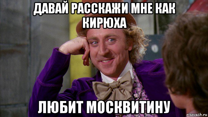 давай расскажи мне как кирюха любит москвитину, Мем Ну давай расскажи (Вилли Вонка)