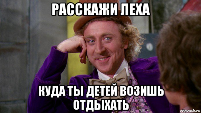 расскажи леха куда ты детей возишь отдыхать, Мем Ну давай расскажи (Вилли Вонка)