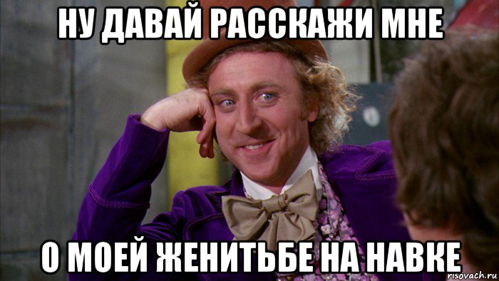 ну давай расскажи мне о моей женитьбе на навке, Мем Ну давай расскажи (Вилли Вонка)