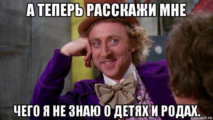 а теперь расскажи мне чего я не знаю о детях и родах., Мем Ну давай расскажи (Вилли Вонка)