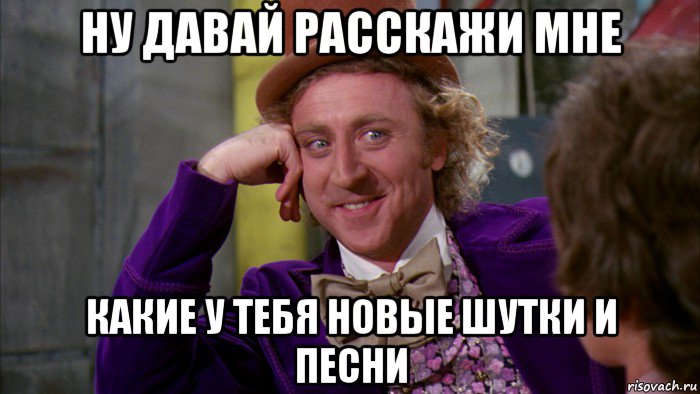 ну давай расскажи мне какие у тебя новые шутки и песни, Мем Ну давай расскажи (Вилли Вонка)