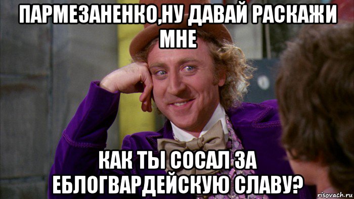 пармезаненко,ну давай раскажи мне как ты сосал за еблогвардейскую славу?, Мем Ну давай расскажи (Вилли Вонка)