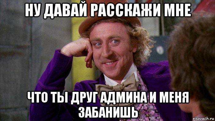 ну давай расскажи мне что ты друг админа и меня забанишь, Мем Ну давай расскажи (Вилли Вонка)