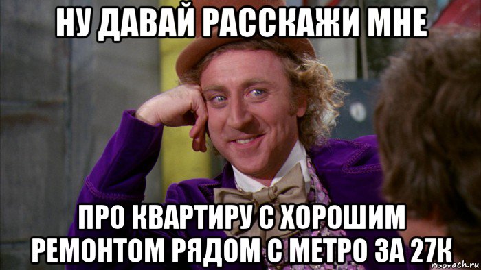 ну давай расскажи мне про квартиру с хорошим ремонтом рядом с метро за 27к, Мем Ну давай расскажи (Вилли Вонка)