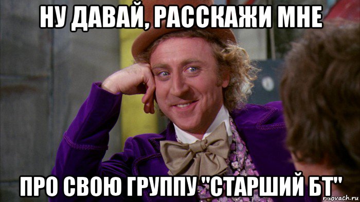 ну давай, расскажи мне про свою группу "старший бт", Мем Ну давай расскажи (Вилли Вонка)