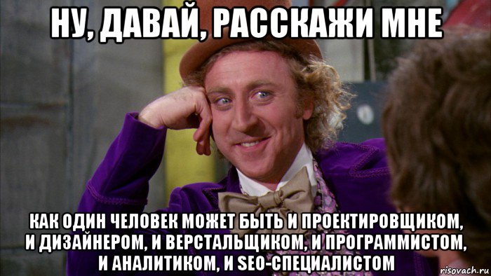 ну, давай, расскажи мне как один человек может быть и проектировщиком, и дизайнером, и верстальщиком, и программистом, и аналитиком, и seo-специалистом, Мем Ну давай расскажи (Вилли Вонка)