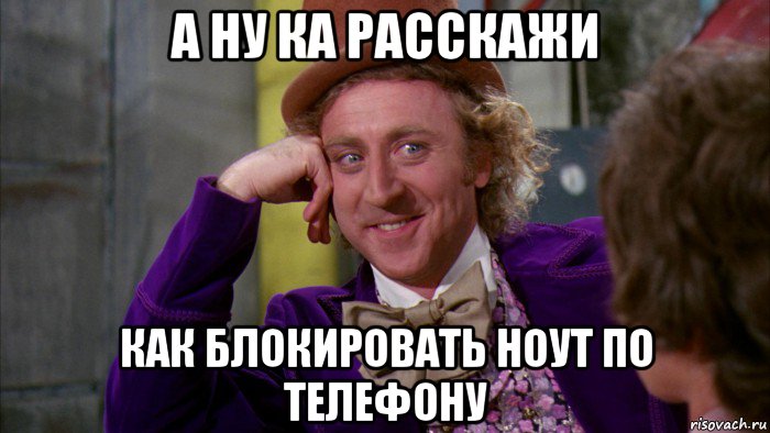 а ну ка расскажи как блокировать ноут по телефону, Мем Ну давай расскажи (Вилли Вонка)