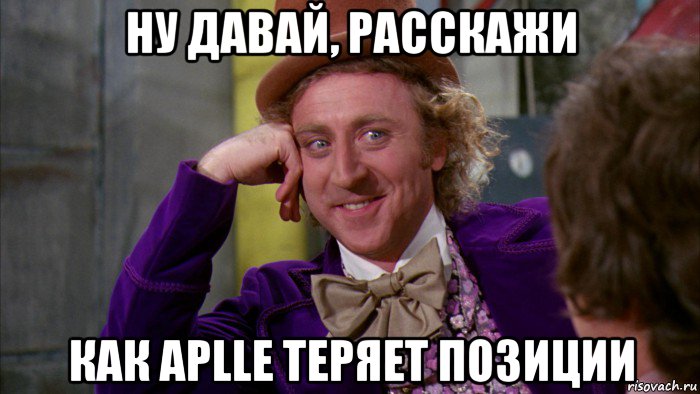 ну давай, расскажи как aplle теряет позиции, Мем Ну давай расскажи (Вилли Вонка)