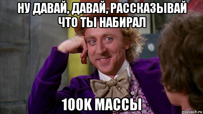 ну давай, давай, рассказывай что ты набирал 100k массы, Мем Ну давай расскажи (Вилли Вонка)