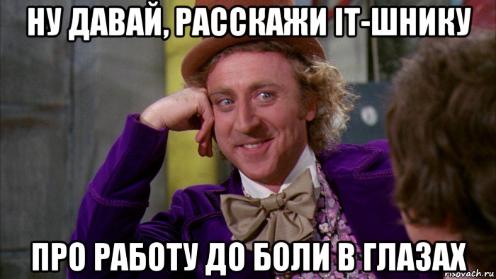 ну давай, расскажи it-шнику про работу до боли в глазах, Мем Ну давай расскажи (Вилли Вонка)