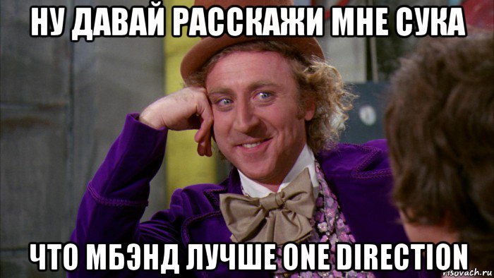 ну давай расскажи мне сука что мбэнд лучше one direction, Мем Ну давай расскажи (Вилли Вонка)