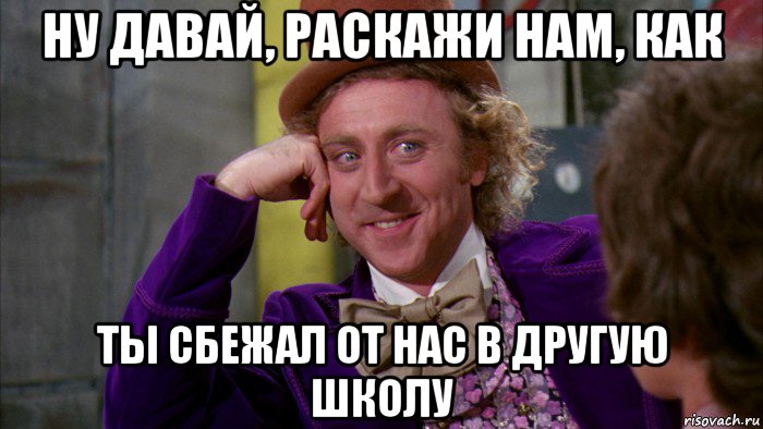 ну давай, раскажи нам, как ты сбежал от нас в другую школу, Мем Ну давай расскажи (Вилли Вонка)