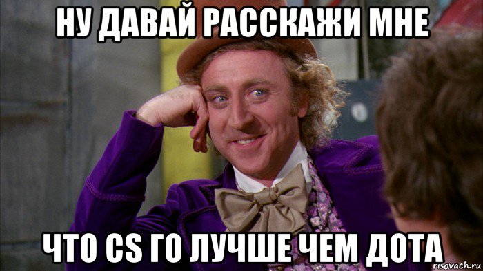 ну давай расскажи мне что cs го лучше чем дота, Мем Ну давай расскажи (Вилли Вонка)