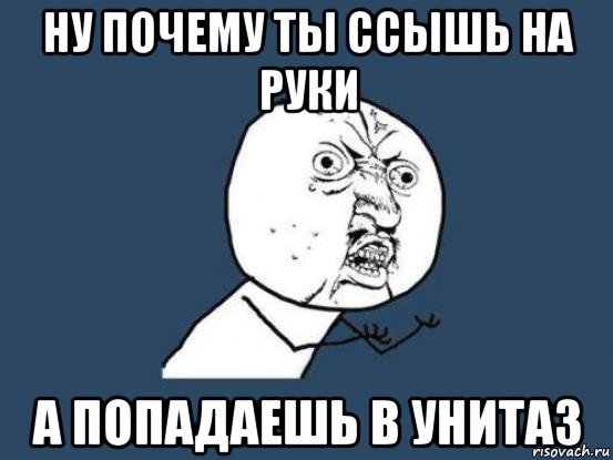 ну почему ты ссышь на руки а попадаешь в унитаз, Мем Ну почему