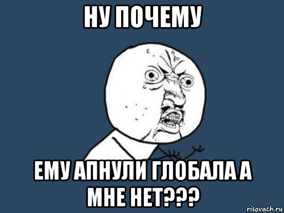 ну почему ему апнули глобала а мне нет???, Мем Ну почему